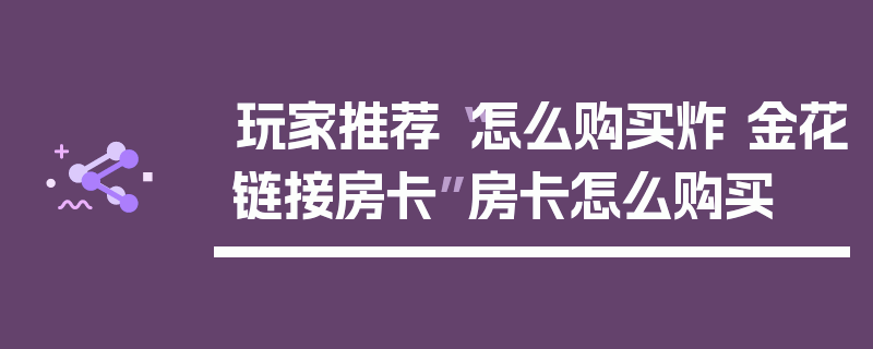 玩家推荐“怎么购买炸 金花链接房卡”房卡怎么购买