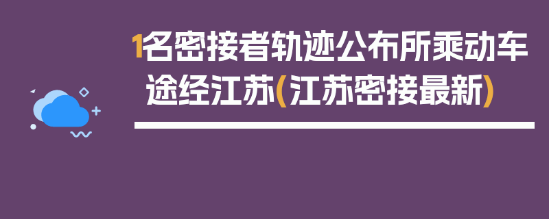 1名密接者轨迹公布所乘动车途经江苏(江苏密接最新)