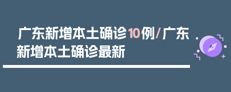 广东新增本土确诊10例/广东新增本土确诊最新
