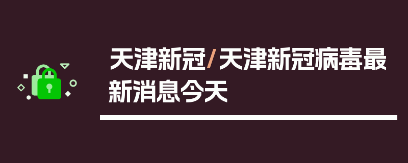 天津新冠/天津新冠病毒最新消息今天