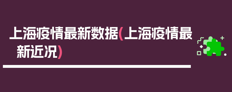 上海疫情最新数据(上海疫情最新近况)