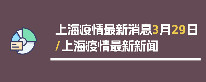 上海疫情最新消息3月29日/上海疫情最新新闻
