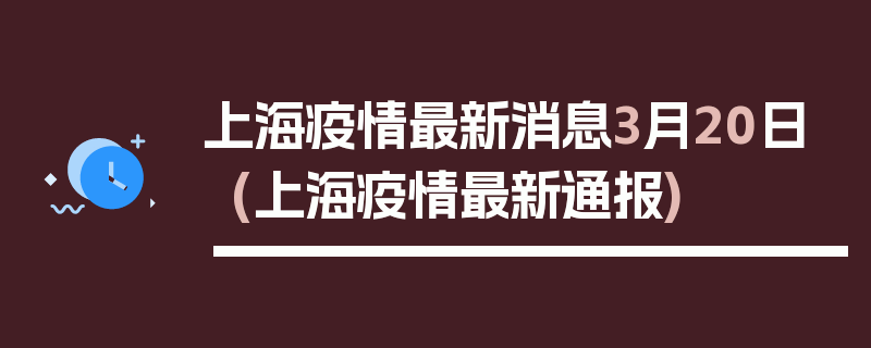 上海疫情最新消息3月20日(上海疫情最新通报)