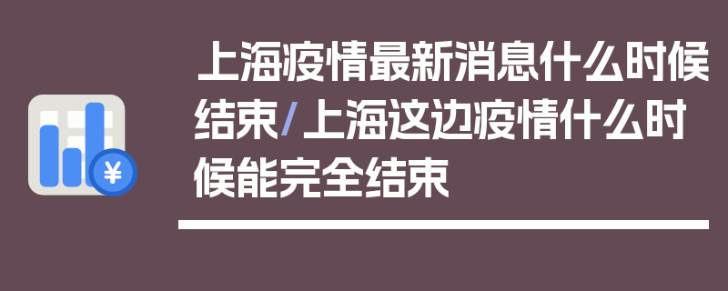 上海疫情最新消息什么时候结束/上海这边疫情什么时候能完全结束