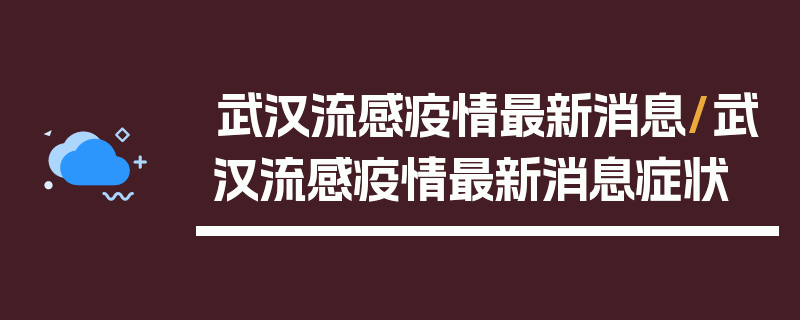 武汉流感疫情最新消息/武汉流感疫情最新消息症状