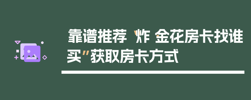 靠谱推荐“炸·金花房卡找谁买”获取房卡方式