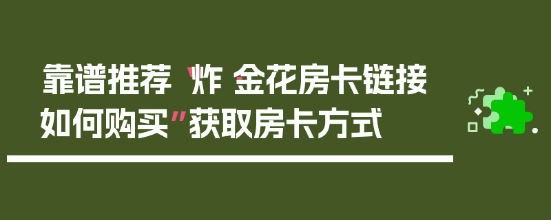 靠谱推荐“炸·金花房卡链接如何购买”获取房卡方式