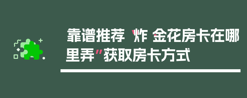 靠谱推荐“炸·金花房卡在哪里弄”获取房卡方式