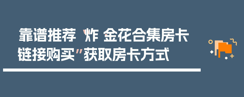 靠谱推荐“炸·金花合集房卡链接购买”获取房卡方式