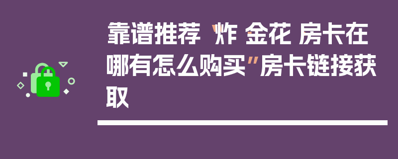 靠谱推荐“炸·金花·房卡在哪有怎么购买”房卡链接获取