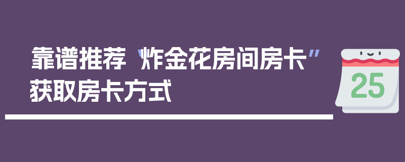 靠谱推荐“炸金花房间房卡”获取房卡方式