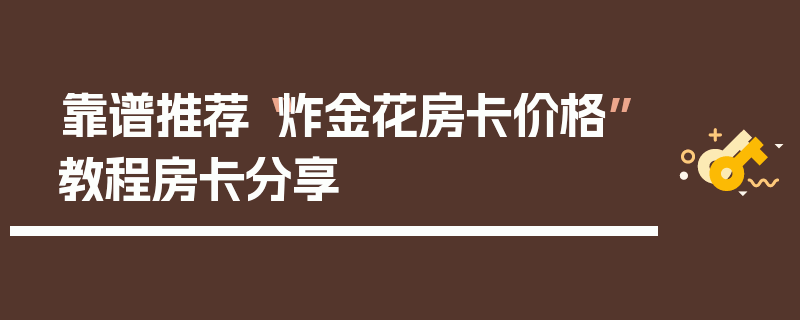 靠谱推荐“炸金花房卡价格”教程房卡分享