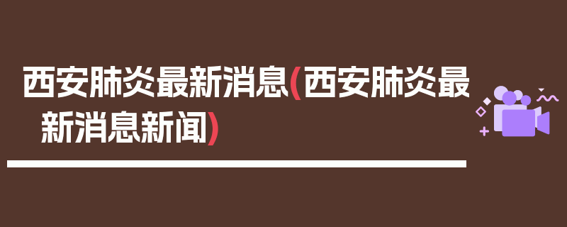 西安肺炎最新消息(西安肺炎最新消息新闻)