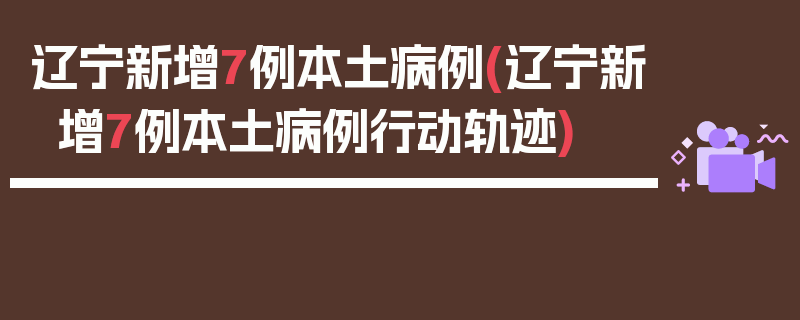 辽宁新增7例本土病例(辽宁新增7例本土病例行动轨迹)
