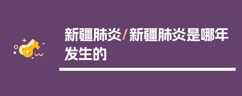 新疆肺炎/新疆肺炎是哪年发生的