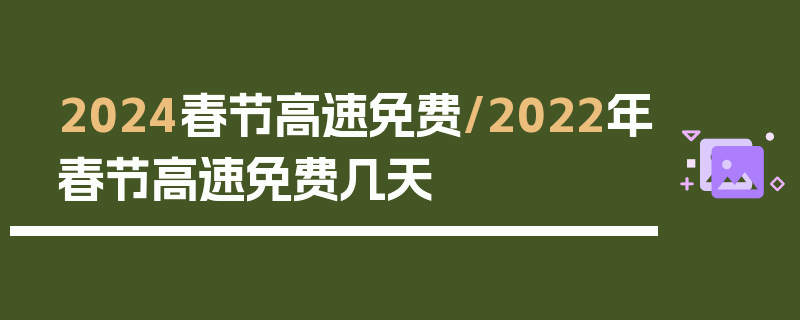 2024春节高速免费/2022年春节高速免费几天
