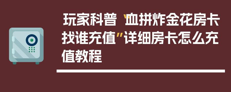 玩家科普“血拼炸金花房卡找谁充值”详细房卡怎么充值教程