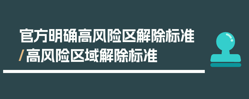 官方明确高风险区解除标准/高风险区域解除标准