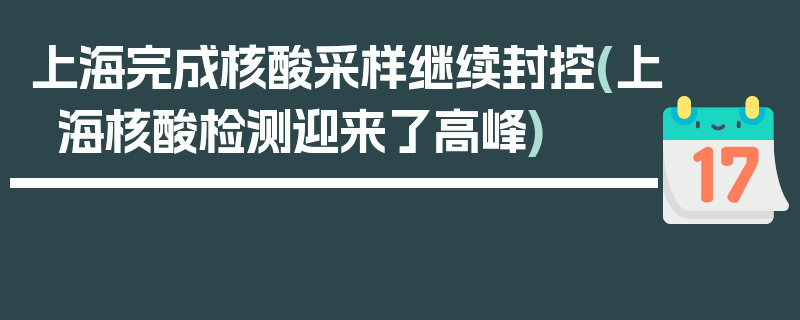上海完成核酸采样继续封控(上海核酸检测迎来了高峰)