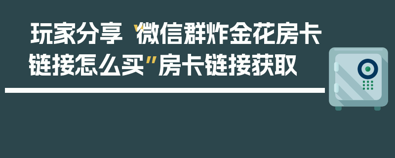 玩家分享“微信群炸金花房卡链接怎么买”房卡链接获取