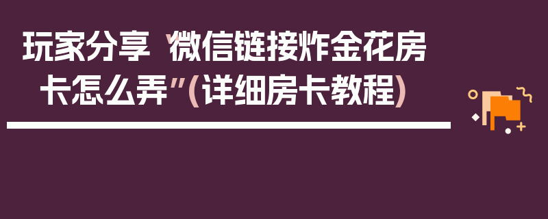 玩家分享“微信链接炸金花房卡怎么弄”(详细房卡教程)