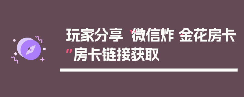 玩家分享“微信炸·金花房卡”房卡链接获取