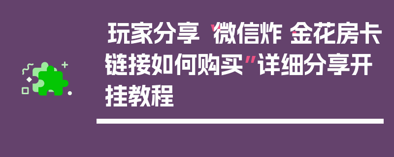玩家分享“微信炸·金花房卡链接如何购买”详细分享开挂教程