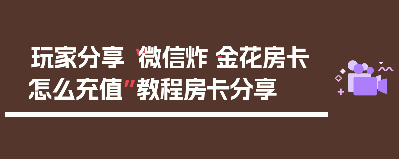 玩家分享“微信炸·金花房卡怎么充值”教程房卡分享