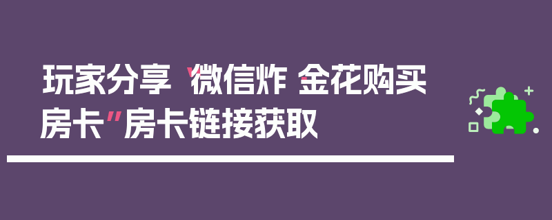 玩家分享“微信炸·金花购买房卡”房卡链接获取