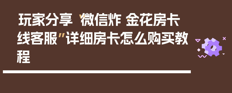 玩家分享“微信炸·金花房卡线客服”详细房卡怎么购买教程