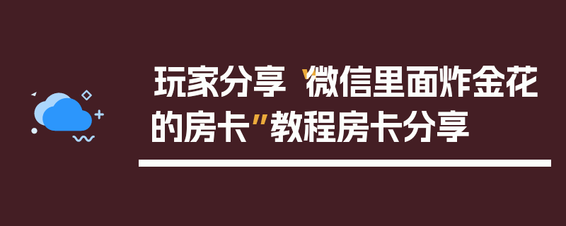 玩家分享“微信里面炸金花的房卡”教程房卡分享