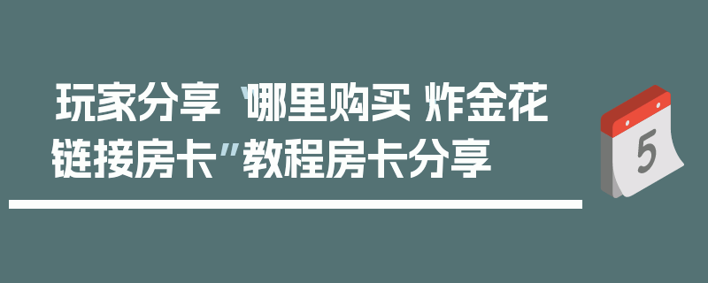 玩家分享“哪里购买·炸金花链接房卡”教程房卡分享