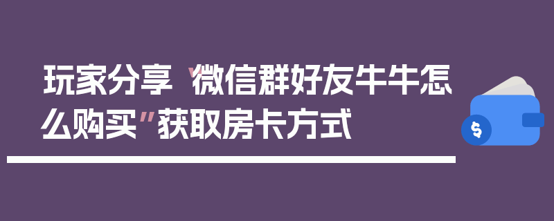 玩家分享“微信群好友牛牛怎么购买”获取房卡方式