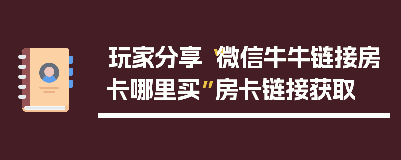 玩家分享“微信牛牛链接房卡哪里买”房卡链接获取