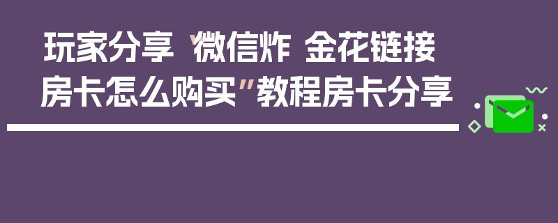 玩家分享“微信炸 金花链接房卡怎么购买”教程房卡分享