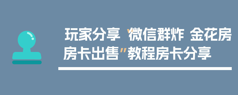 玩家分享“微信群炸 金花房房卡出售”教程房卡分享