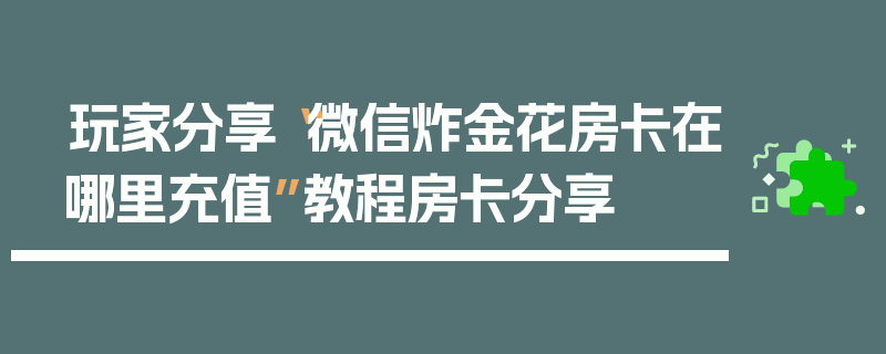 玩家分享“微信炸金花房卡在哪里充值”教程房卡分享