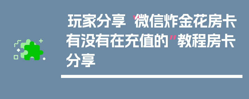 玩家分享“微信炸金花房卡有没有在充值的”教程房卡分享