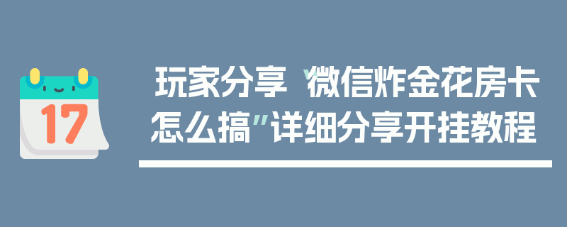 玩家分享“微信炸金花房卡怎么搞”详细分享开挂教程