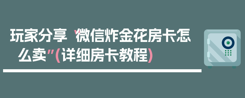 玩家分享“微信炸金花房卡怎么卖”(详细房卡教程)