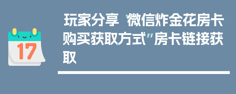 玩家分享“微信炸金花房卡购买获取方式”房卡链接获取