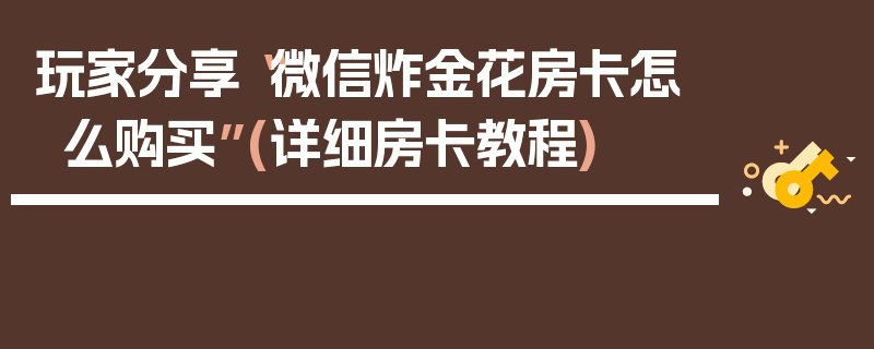 玩家分享“微信炸金花房卡怎么购买”(详细房卡教程)