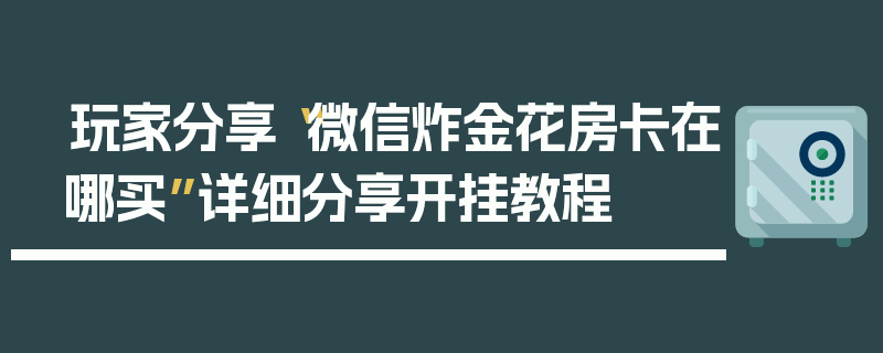玩家分享“微信炸金花房卡在哪买”详细分享开挂教程