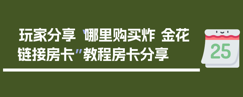 玩家分享“哪里购买炸 金花链接房卡”教程房卡分享