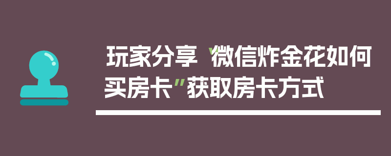 玩家分享“微信炸金花如何买房卡”获取房卡方式