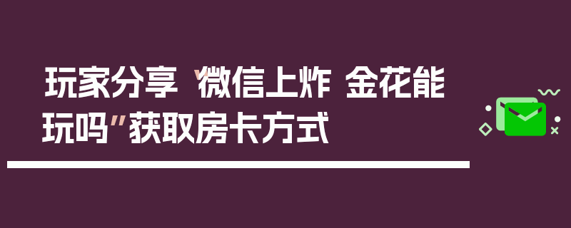 玩家分享“微信上炸 金花能玩吗”获取房卡方式