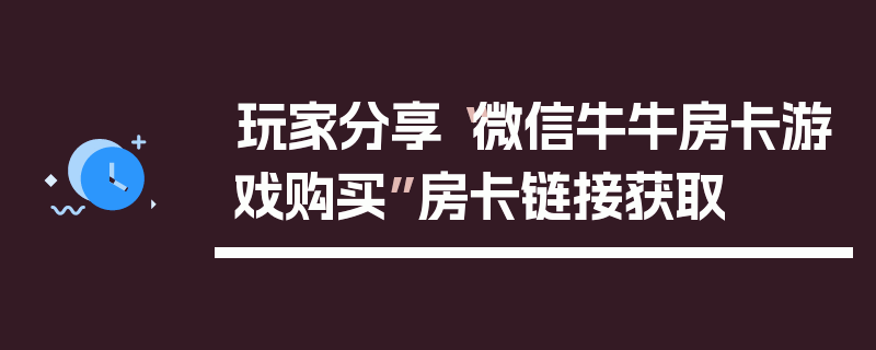 玩家分享“微信牛牛房卡游戏购买”房卡链接获取