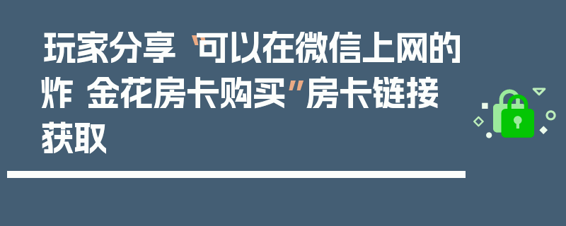 玩家分享“可以在微信上网的炸 金花房卡购买”房卡链接获取