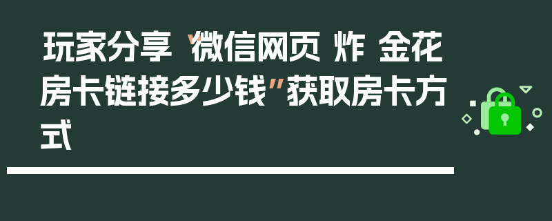 玩家分享“微信网页 炸 金花房卡链接多少钱”获取房卡方式