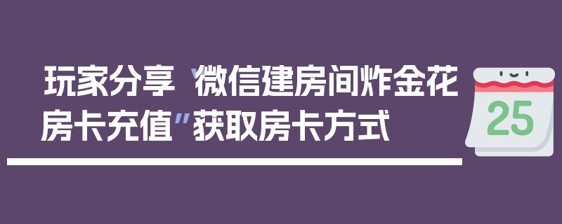 玩家分享“微信建房间炸金花房卡充值”获取房卡方式